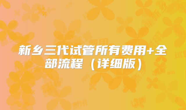 新乡三代试管所有费用+全部流程（详细版）