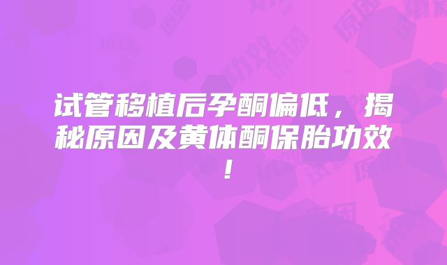 试管移植后孕酮偏低，揭秘原因及黄体酮保胎功效！