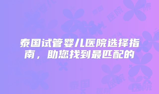 泰国试管婴儿医院选择指南，助您找到最匹配的