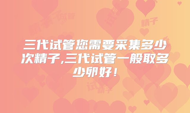 三代试管您需要采集多少次精子,三代试管一般取多少卵好！