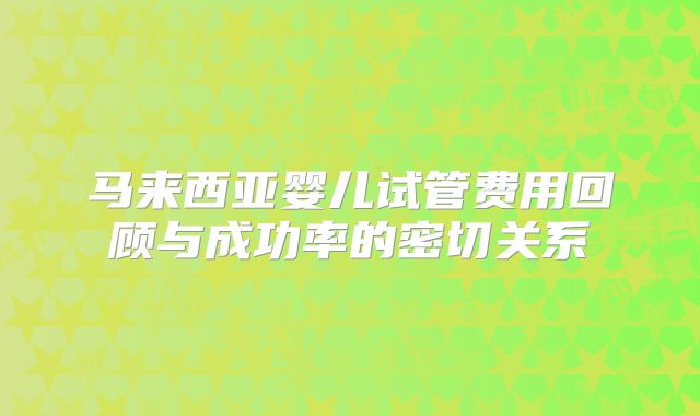 马来西亚婴儿试管费用回顾与成功率的密切关系