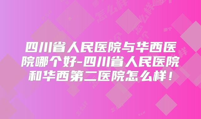 四川省人民医院与华西医院哪个好-四川省人民医院和华西第二医院怎么样!