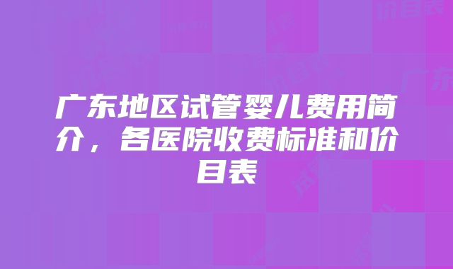 广东地区试管婴儿费用简介,各医院收费标准和价目表