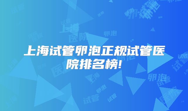 上海试管卵泡正规试管医院排名榜!