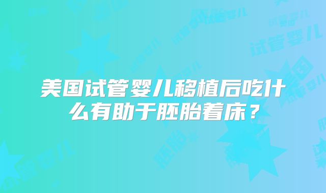 美国试管婴儿移植后吃什么有助于胚胎着床？