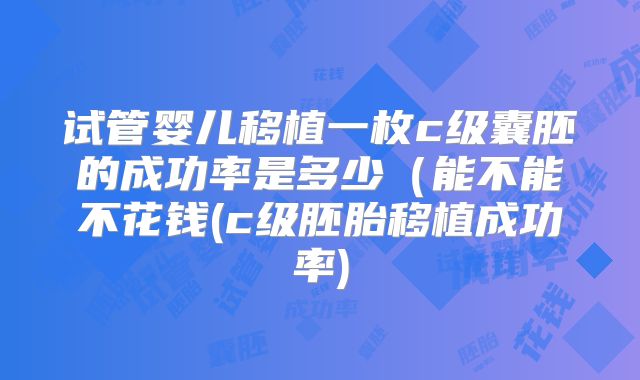 试管婴儿移植一枚c级囊胚的成功率是多少（能不能不花钱(c级胚胎移植成功率)