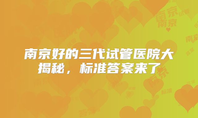 南京好的三代试管医院大揭秘，标准答案来了