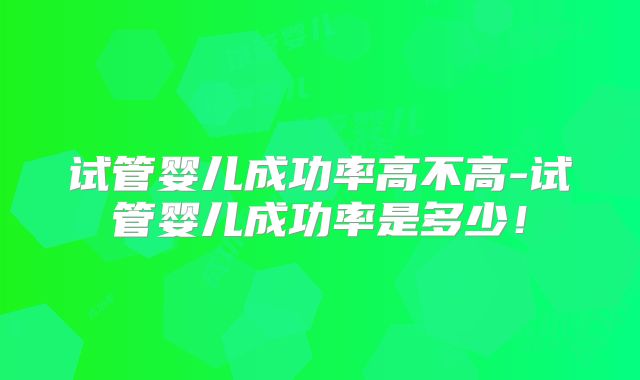 试管婴儿成功率高不高-试管婴儿成功率是多少！