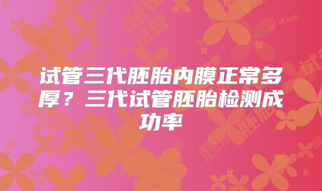 试管三代胚胎内膜正常多厚？三代试管胚胎检测成功率