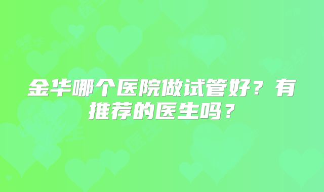 金华哪个医院做试管好?有推荐的医生吗?