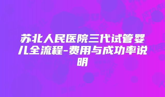 苏北人民医院三代试管婴儿全流程-费用与成功率说明