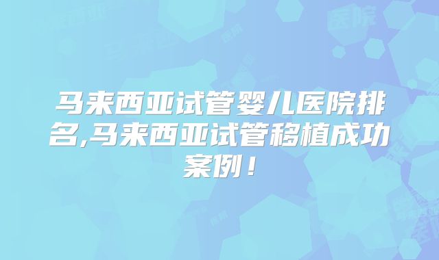 马来西亚试管婴儿医院排名,马来西亚试管移植成功案例！