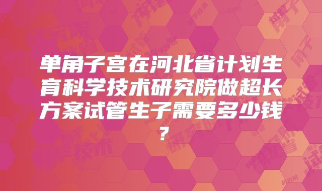 单角子宫在河北省计划生育科学技术研究院做超长方案试管生子需要多少钱？