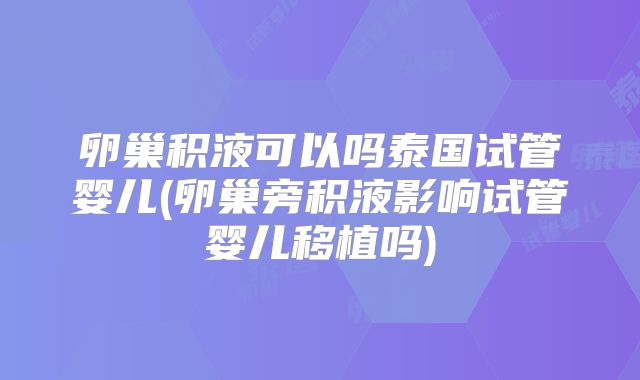 卵巢积液可以吗泰国试管婴儿(卵巢旁积液影响试管婴儿移植吗)