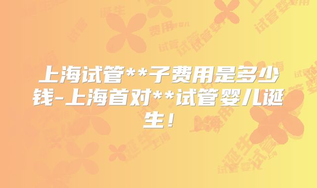 上海试管**子费用是多少钱-上海首对**试管婴儿诞生！