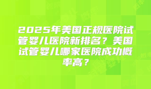 2025年美国正规医院试管婴儿医院新排名？美国试管婴儿哪家医院成功概率高？