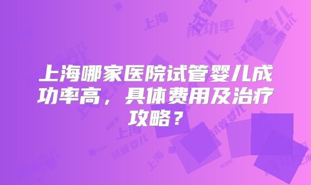上海哪家医院试管婴儿成功率高,具体费用及治疗攻略?
