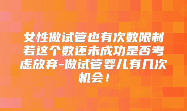 女性做试管也有次数限制若这个数还未成功是否考虑放弃-做试管婴儿有几次机会！
