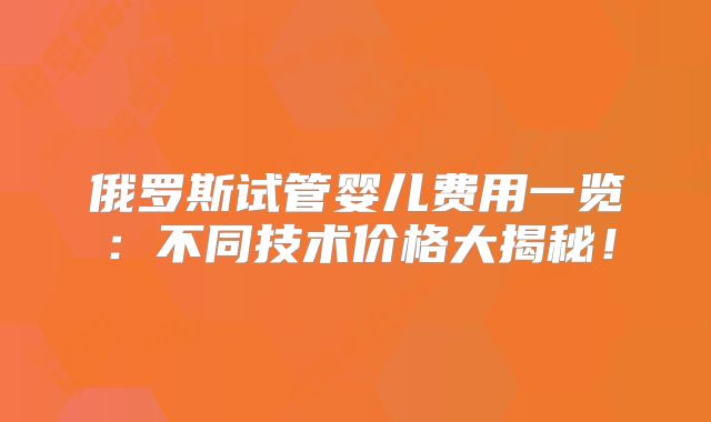 俄罗斯试管婴儿费用一览：不同技术价格大揭秘！