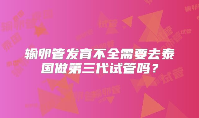 输卵管发育不全需要去泰国做第三代试管吗？