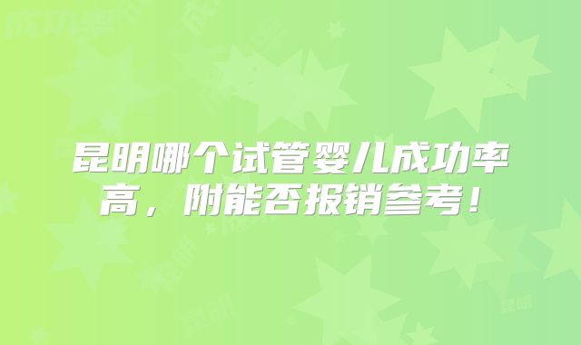 昆明哪个试管婴儿成功率高,附能否报销参考!