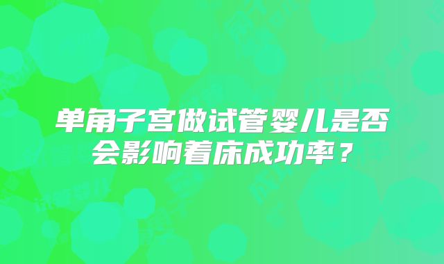 单角子宫做试管婴儿是否会影响着床成功率?