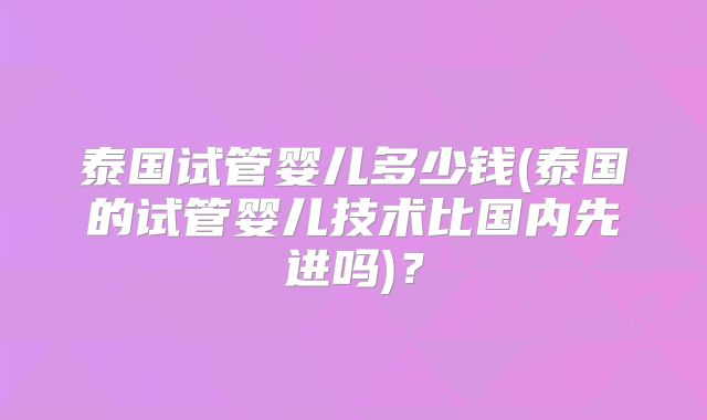 泰国试管婴儿多少钱(泰国的试管婴儿技术比国内先进吗)？