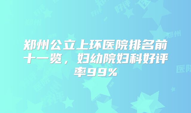 郑州公立上环医院排名前十一览，妇幼院妇科好评率99%