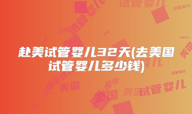 赴美试管婴儿32天(去美国试管婴儿多少钱)