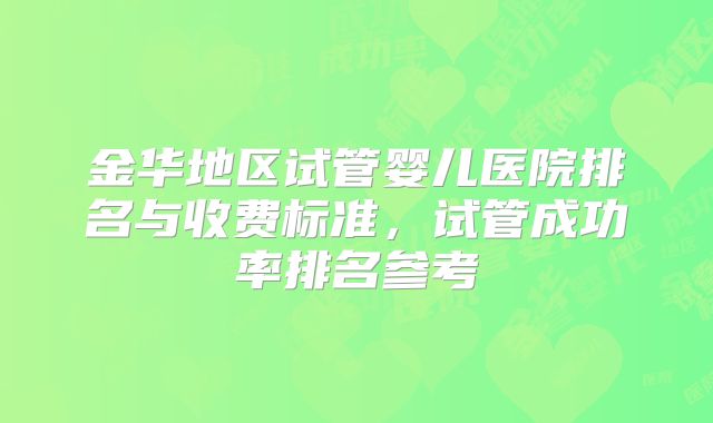 金华地区试管婴儿医院排名与收费标准，试管成功率排名参考