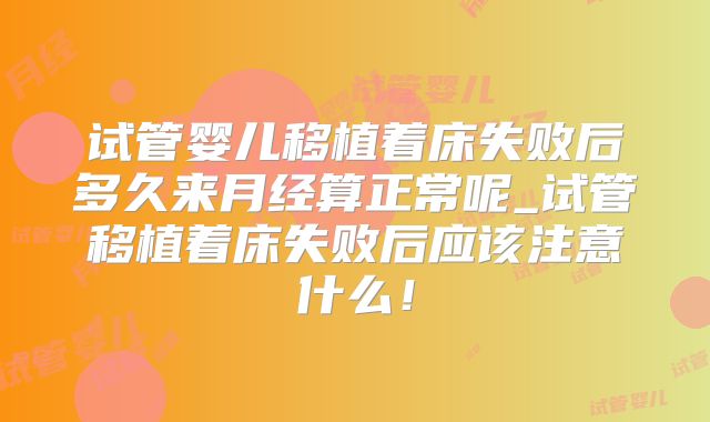 试管婴儿移植着床失败后多久来月经算正常呢_试管移植着床失败后应该注意什么！
