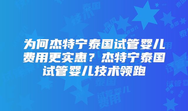 为何杰特宁泰国试管婴儿费用更实惠？杰特宁泰国试管婴儿技术领跑