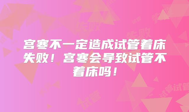 宫寒不一定造成试管着床失败！宫寒会导致试管不着床吗！