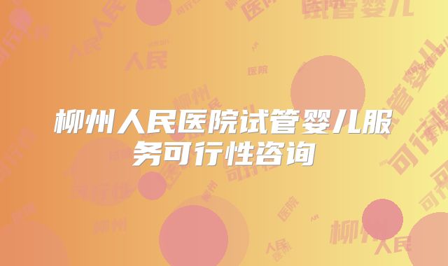 柳州人民医院试管婴儿服务可行性咨询