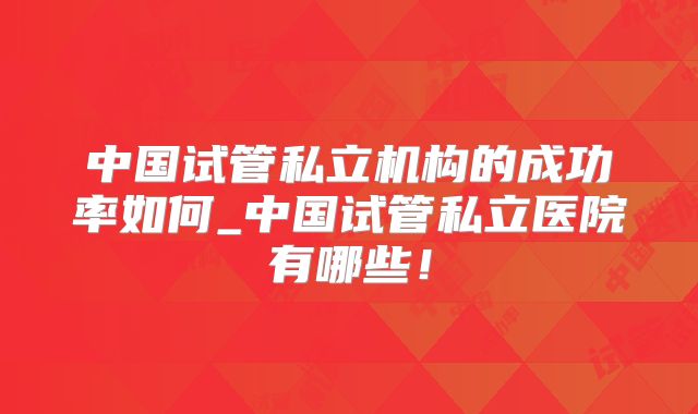 中国试管私立机构的成功率如何_中国试管私立医院有哪些！
