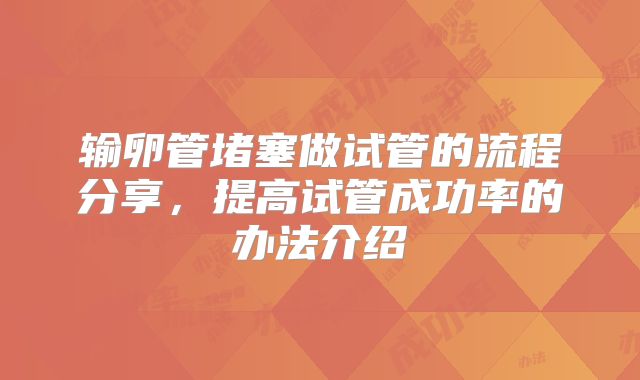 输卵管堵塞做试管的流程分享,提高试管成功率的办法介绍