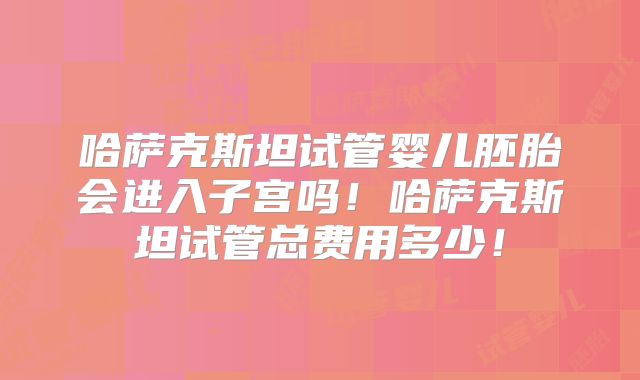 哈萨克斯坦试管婴儿胚胎会进入子宫吗！哈萨克斯坦试管总费用多少！