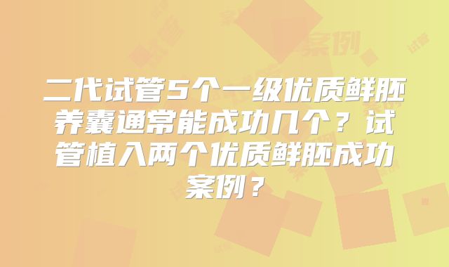 二代试管5个一级优质鲜胚养囊通常能成功几个？试管植入两个优质鲜胚成功案例？