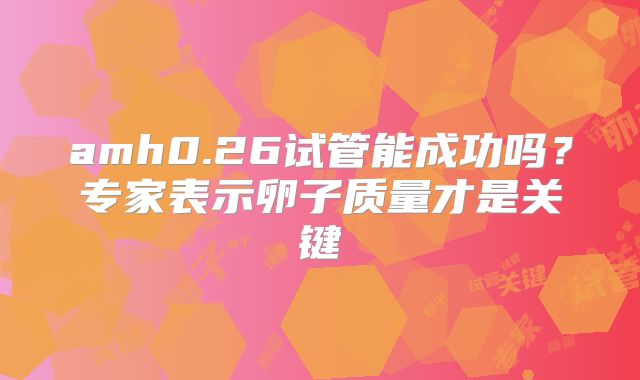 amh0.26试管能成功吗？专家表示卵子质量才是关键