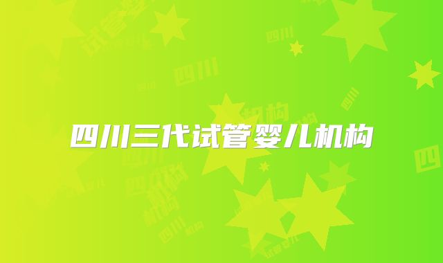 四川三代试管婴儿机构
