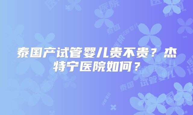 泰国产试管婴儿贵不贵?杰特宁医院如何?