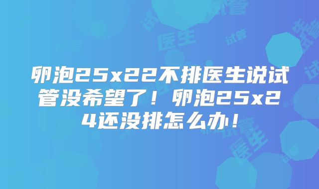 卵泡25x22不排医生说试管没希望了!卵泡25x24还没排怎么办!