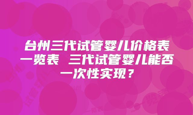 台州三代试管婴儿价格表一览表 三代试管婴儿能否一次性实现?