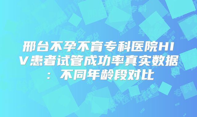 邢台不孕不育专科医院HIV患者试管成功率真实数据:不同年龄段对比