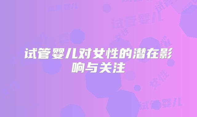试管婴儿对女性的潜在影响与关注