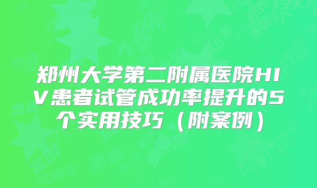 郑州大学第二附属医院HIV患者试管成功率提升的5个实用技巧（附案例）