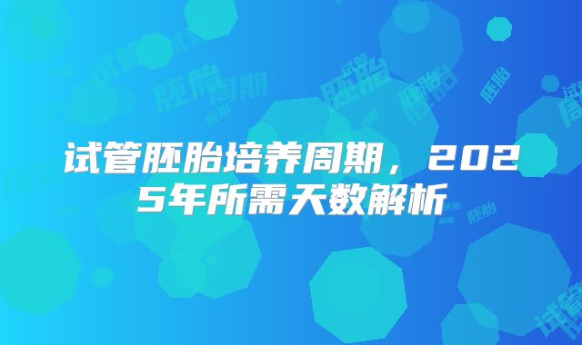 试管胚胎培养周期，2025年所需天数解析