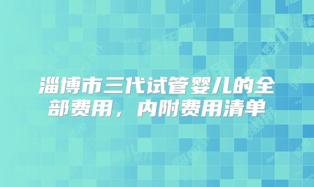 淄博市三代试管婴儿的全部费用，内附费用清单