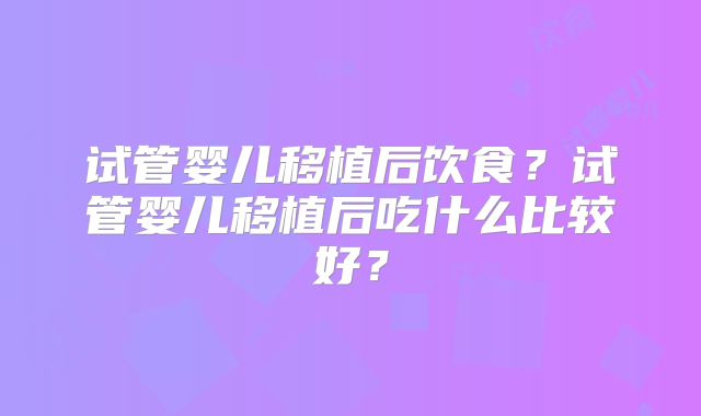 试管婴儿移植后饮食？试管婴儿移植后吃什么比较好？