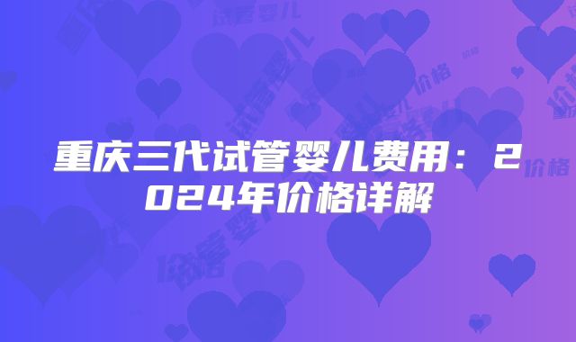 重庆三代试管婴儿费用：2024年价格详解